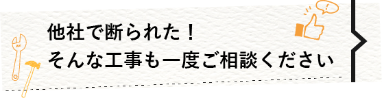 他社で断られた！そんな工事も一度ご相談ください