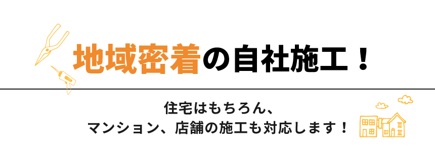 地域密着の自社施工！　住宅はもちろん、マンション、店舗の施工も対応します！